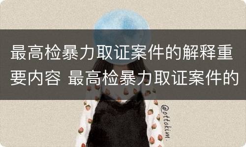 最高检暴力取证案件的解释重要内容 最高检暴力取证案件的解释重要内容包括