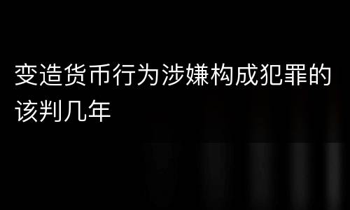变造货币行为涉嫌构成犯罪的该判几年