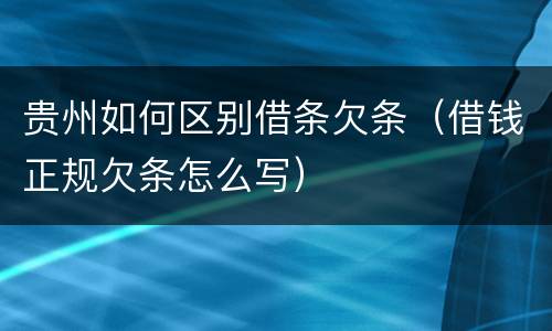 贵州如何区别借条欠条（借钱正规欠条怎么写）