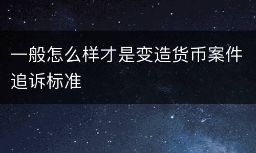 一般怎么样才是变造货币案件追诉标准