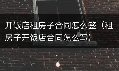 开饭店租房子合同怎么签（租房子开饭店合同怎么写）