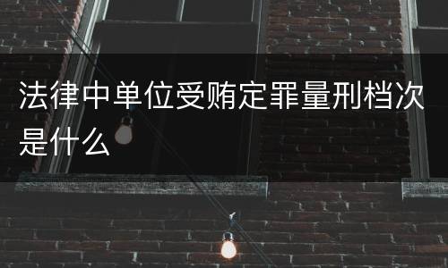 法律中单位受贿定罪量刑档次是什么