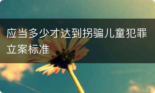 应当多少才达到拐骗儿童犯罪立案标准