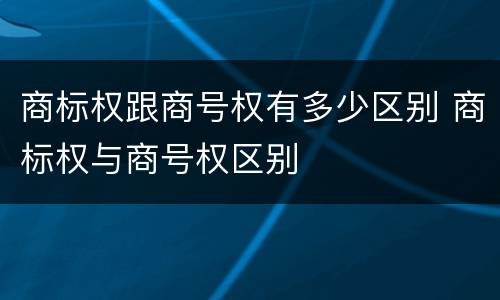 商标权跟商号权有多少区别 商标权与商号权区别