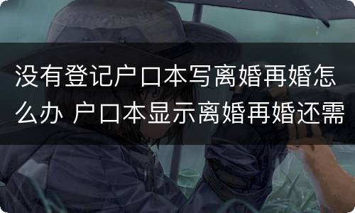 没有登记户口本写离婚再婚怎么办 户口本显示离婚再婚还需要离婚证吗