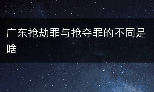 广东抢劫罪与抢夺罪的不同是啥