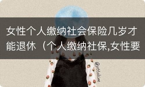 女性个人缴纳社会保险几岁才能退休（个人缴纳社保,女性要几岁可以退休）