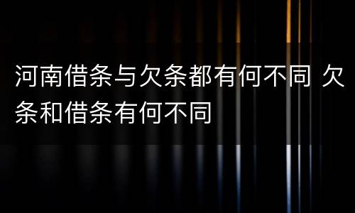 河南借条与欠条都有何不同 欠条和借条有何不同