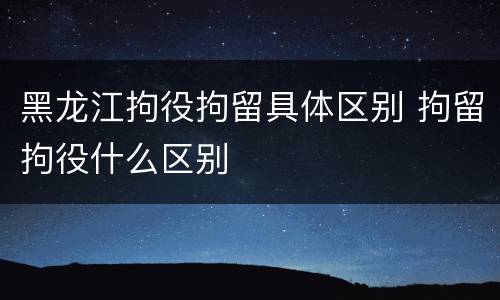 黑龙江拘役拘留具体区别 拘留拘役什么区别
