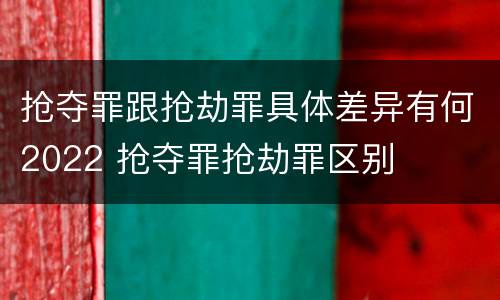 抢夺罪跟抢劫罪具体差异有何2022 抢夺罪抢劫罪区别