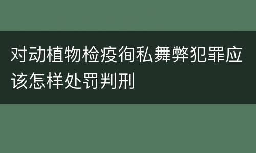对动植物检疫徇私舞弊犯罪应该怎样处罚判刑