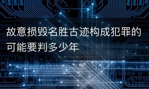 故意损毁名胜古迹构成犯罪的可能要判多少年