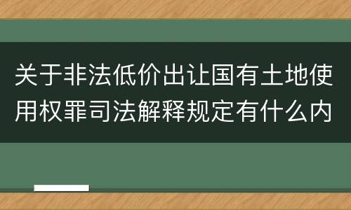 关于非法低价出让国有土地使用权罪司法解释规定有什么内容