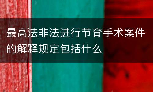 最高法非法进行节育手术案件的解释规定包括什么