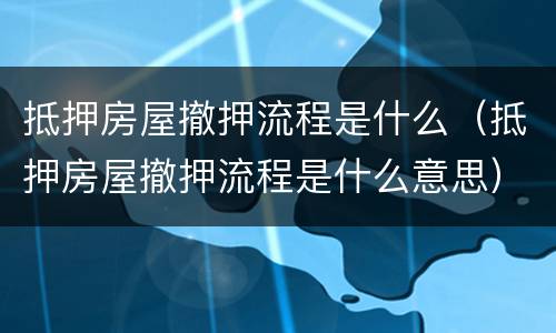 抵押房屋撤押流程是什么（抵押房屋撤押流程是什么意思）