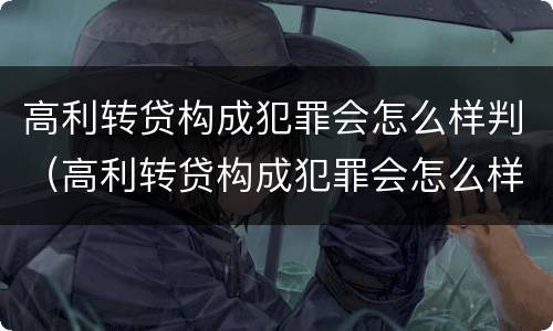 高利转贷构成犯罪会怎么样判（高利转贷构成犯罪会怎么样判刑吗）