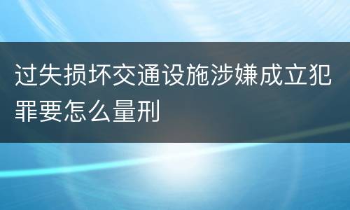 过失损坏交通设施涉嫌成立犯罪要怎么量刑