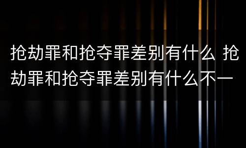抢劫罪和抢夺罪差别有什么 抢劫罪和抢夺罪差别有什么不一样