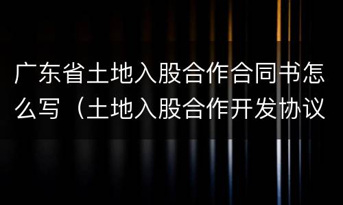 广东省土地入股合作合同书怎么写（土地入股合作开发协议范本）