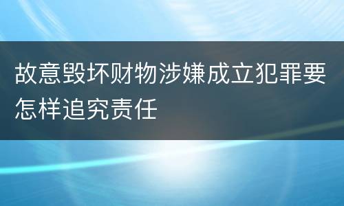 故意毁坏财物涉嫌成立犯罪要怎样追究责任