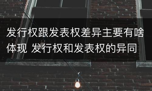 发行权跟发表权差异主要有啥体现 发行权和发表权的异同