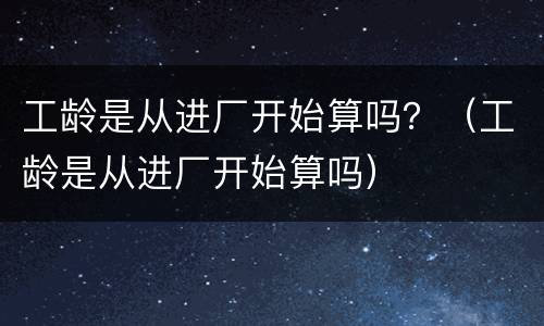 工龄是从进厂开始算吗？（工龄是从进厂开始算吗）
