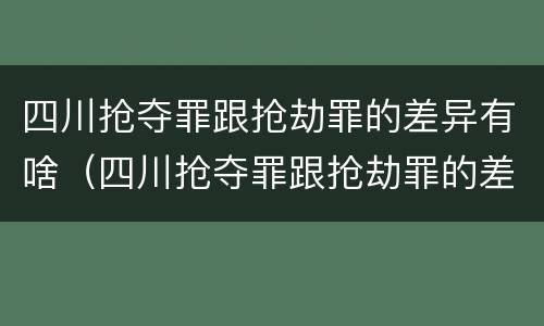 四川抢夺罪跟抢劫罪的差异有啥（四川抢夺罪跟抢劫罪的差异有啥区别）