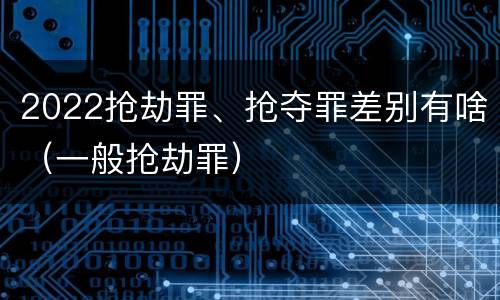 2022抢劫罪、抢夺罪差别有啥（一般抢劫罪）