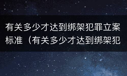 有关多少才达到绑架犯罪立案标准（有关多少才达到绑架犯罪立案标准呢）