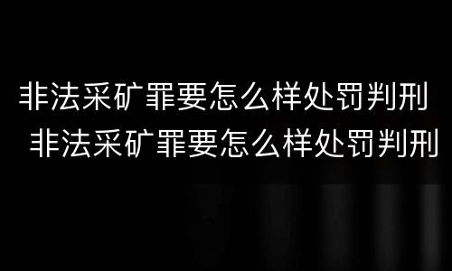 非法采矿罪要怎么样处罚判刑 非法采矿罪要怎么样处罚判刑多久