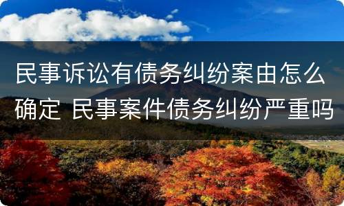 民事诉讼有债务纠纷案由怎么确定 民事案件债务纠纷严重吗