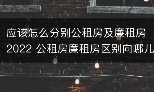 应该怎么分别公租房及廉租房2022 公租房廉租房区别向哪儿申请