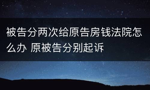被告分两次给原告房钱法院怎么办 原被告分别起诉
