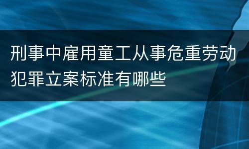 刑事中雇用童工从事危重劳动犯罪立案标准有哪些