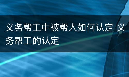 义务帮工中被帮人如何认定 义务帮工的认定