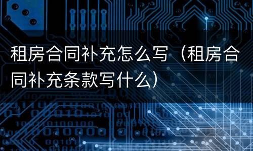 租房合同补充怎么写（租房合同补充条款写什么）