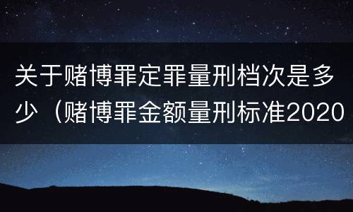 关于赌博罪定罪量刑档次是多少（赌博罪金额量刑标准2020年）