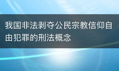 我国非法剥夺公民宗教信仰自由犯罪的刑法概念