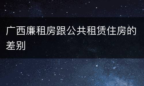 广西廉租房跟公共租赁住房的差别