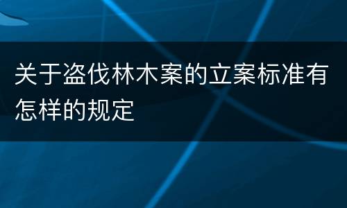 关于盗伐林木案的立案标准有怎样的规定