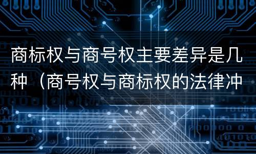 商标权与商号权主要差异是几种（商号权与商标权的法律冲突与解决）