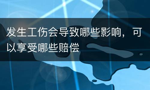 发生工伤会导致哪些影响，可以享受哪些赔偿