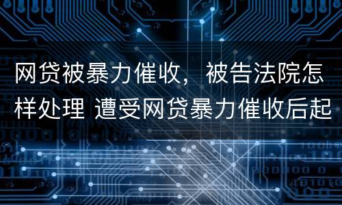 网贷被暴力催收，被告法院怎样处理 遭受网贷暴力催收后起诉获赔6万元