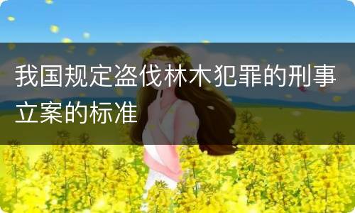 我国规定盗伐林木犯罪的刑事立案的标准
