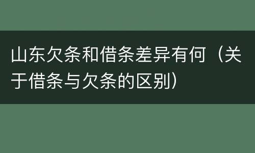 山东欠条和借条差异有何（关于借条与欠条的区别）