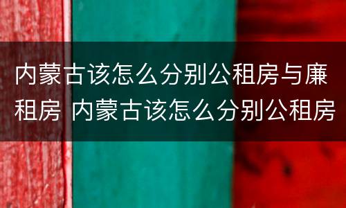 内蒙古该怎么分别公租房与廉租房 内蒙古该怎么分别公租房与廉租房的区别