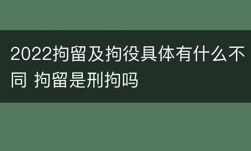 2022拘留及拘役具体有什么不同 拘留是刑拘吗