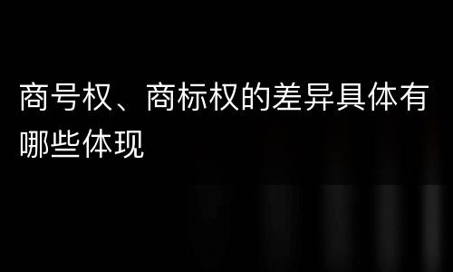 商号权、商标权的差异具体有哪些体现