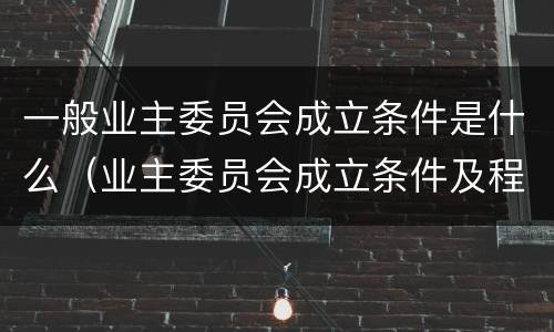 一般业主委员会成立条件是什么（业主委员会成立条件及程序的法律规定）