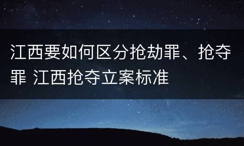 江西要如何区分抢劫罪、抢夺罪 江西抢夺立案标准
